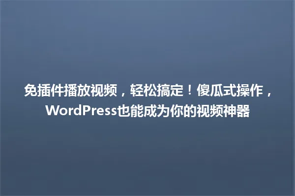 免插件播放视频,轻松搞定!傻瓜式操作,WordPress也能成为你的视频神器 一