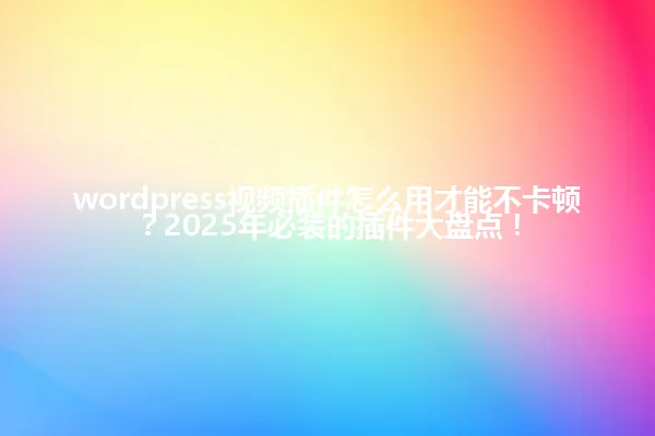 wordpress视频插件怎么用才能不卡顿？2025年必装的插件大盘点！ 一