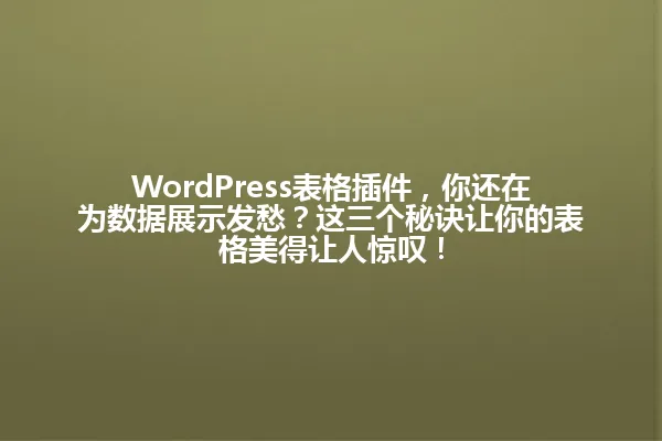 WordPress表格插件,你还在为数据展示发愁?这三个秘诀让你的表格美得让人惊叹! 一
