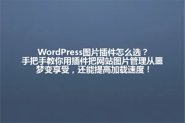 WordPress图片插件怎么选?手把手教你用插件把网站图片管理从噩梦变享受,还能提高加载速度! 一