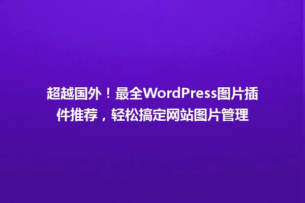 超越国外!最全WordPress图片插件推荐,轻松搞定网站图片管理 一