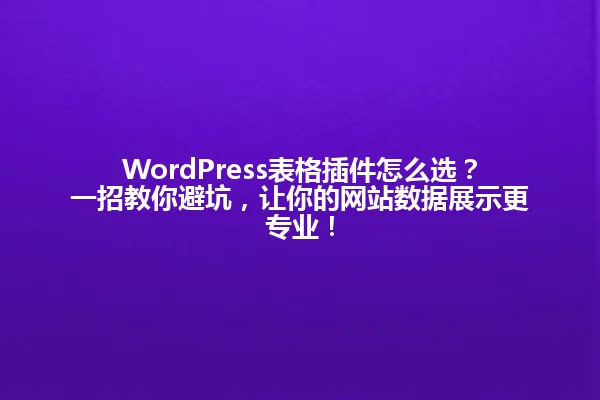 WordPress表格插件怎么选？一招教你避坑，让你的网站数据展示更专业！ 一