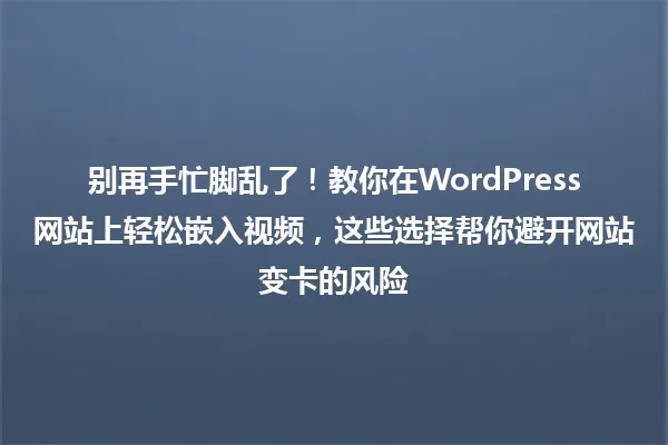 别再手忙脚乱了!教你在WordPress网站上轻松嵌入视频,这些选择帮你避开网站变卡的风险 一