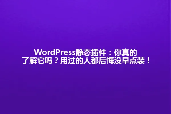WordPress静态插件:你真的了解它吗?用过的人都后悔没早点装! 一