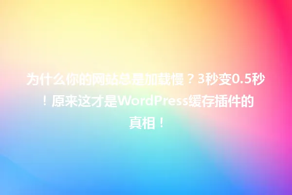 为什么你的网站总是加载慢?3秒变0.5秒!原来这才是WordPress缓存插件的真相! 一