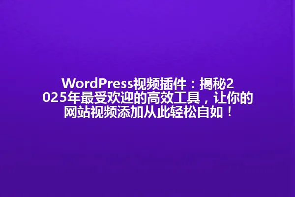 WordPress视频插件:揭秘2025年最受欢迎的高效工具,让你的网站视频添加从此轻松自如! 一