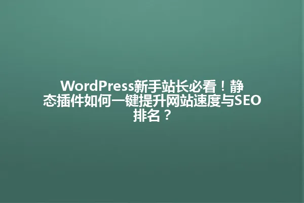 WordPress新手站长必看!静态插件如何一键提升网站速度与SEO排名? 一