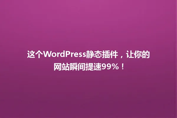 这个WordPress静态插件，让你的网站瞬间提速99%！ 一
