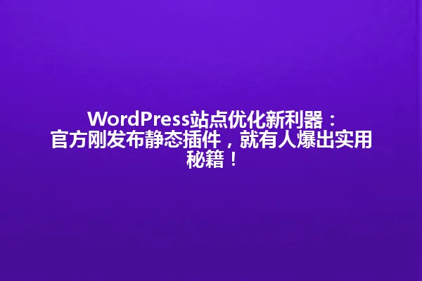 WordPress站点优化新利器:官方刚发布静态插件,就有人爆出实用秘籍! 一