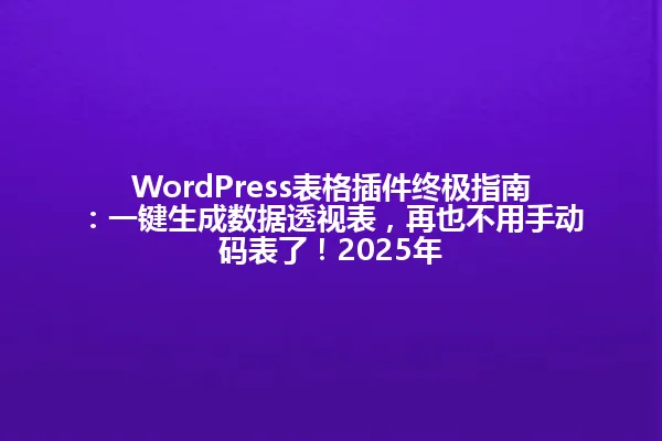 WordPress表格插件终极指南:一键生成数据透视表,再也不用手动码表了!2025年 一