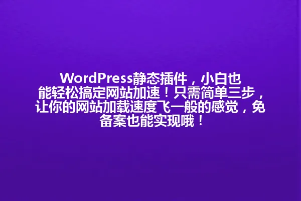 WordPress静态插件,小白也能轻松搞定网站加速!只需简单三步,让你的网站加载速度飞一般的感觉,免备案也能实现哦! 一