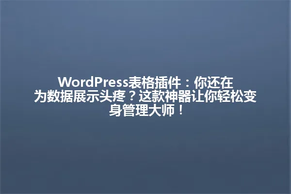 WordPress表格插件:你还在为数据展示头疼?这款神器让你轻松变身管理大师! 一