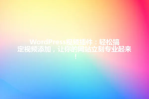 WordPress视频插件:轻松搞定视频添加,让你的网站立刻专业起来! 一