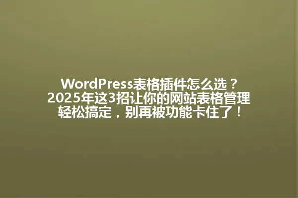 WordPress表格插件怎么选?2025年这3招让你的网站表格管理轻松搞定,别再被功能卡住了! 一