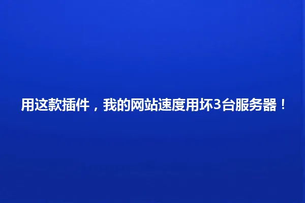 用这款插件,我的网站速度用坏3台服务器! 一