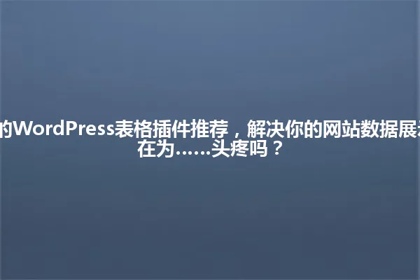 2025年最火的WordPress表格插件推荐,解决你的网站数据展示烦恼!你还在为……头疼吗? 一