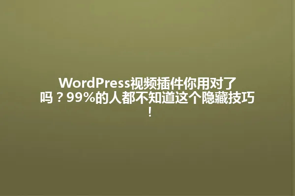 WordPress视频插件你用对了吗?99%的人都不知道这个隐藏技巧! 一