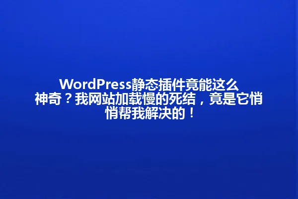 WordPress静态插件竟能这么神奇？我网站加载慢的死结，竟是它悄悄帮我解决的！ 一