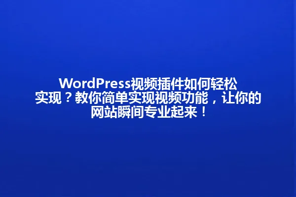 WordPress视频插件如何轻松实现？教你简单实现视频功能，让你的网站瞬间专业起来！ 一