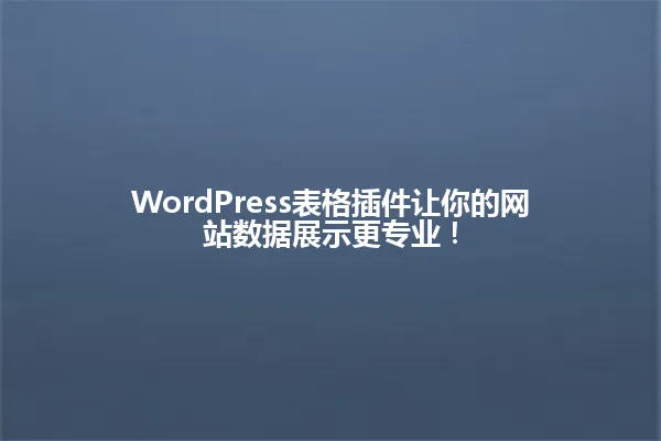 WordPress表格插件让你的网站数据展示更专业! 一