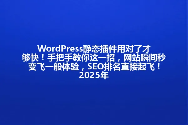 WordPress静态插件用对了才够快!手把手教你这一招,网站瞬间秒变飞一般体验,SEO排名直接起飞!2025年 一