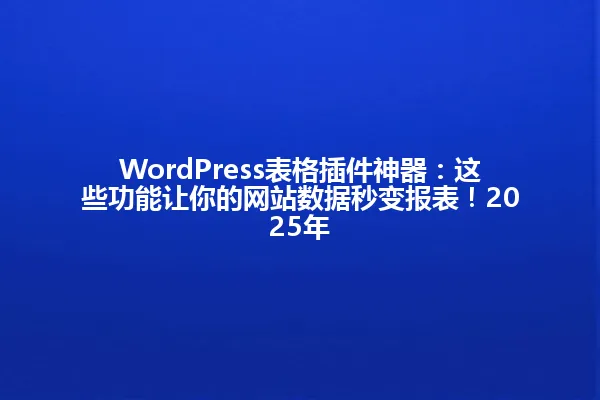 WordPress表格插件神器:这些功能让你的网站数据秒变报表!2025年 一