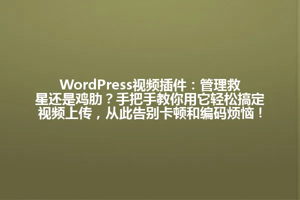 WordPress视频插件:管理救星还是鸡肋?手把手教你用它轻松搞定视频上传,从此告别卡顿和编码烦恼! 一
