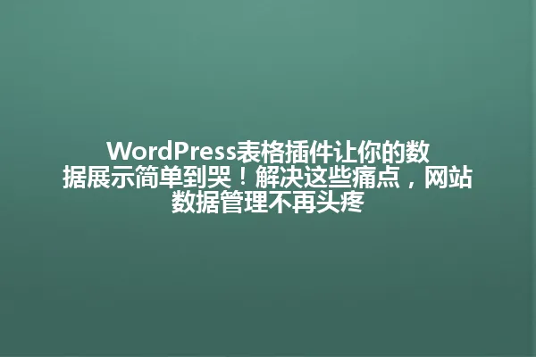 WordPress表格插件让你的数据展示简单到哭!解决这些痛点,网站数据管理不再头疼 一