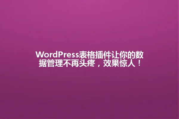 WordPress表格插件让你的数据管理不再头疼,效果惊人! 一