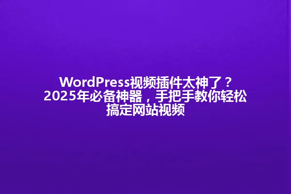 WordPress视频插件太神了?2025年必备神器,手把手教你轻松搞定网站视频 一