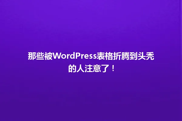 那些被WordPress表格折腾到头秃的人注意了! 一