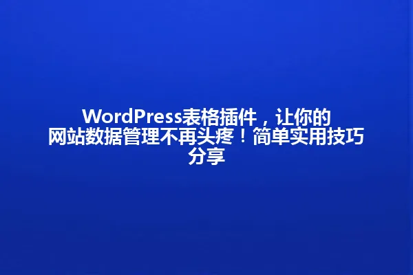 WordPress表格插件,让你的网站数据管理不再头疼!简单实用技巧分享 一