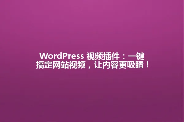 WordPress 视频插件:一键搞定网站视频,让内容更吸睛! 一