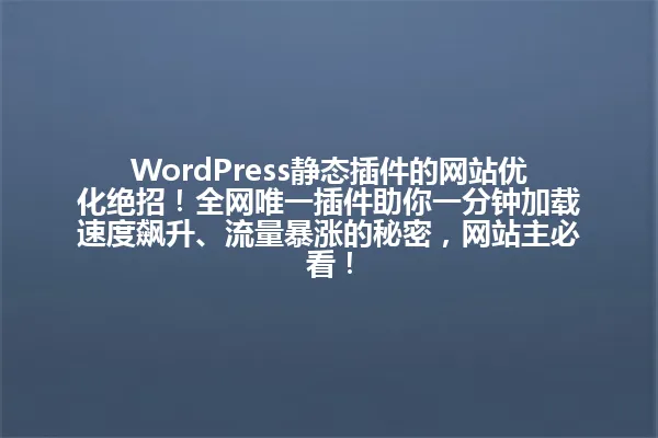 WordPress静态插件的网站优化绝招!全网唯一插件助你一分钟加载速度飙升、流量暴涨的秘密,网站主必看! 一