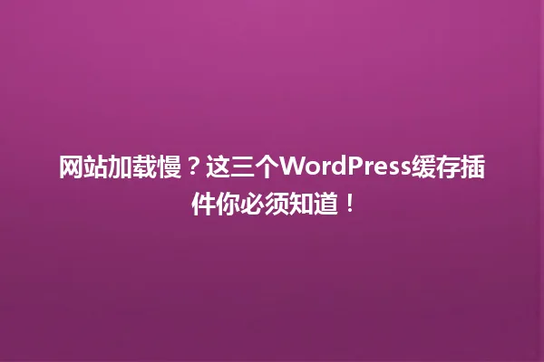 网站加载慢？这三个WordPress缓存插件你必须知道！ 一