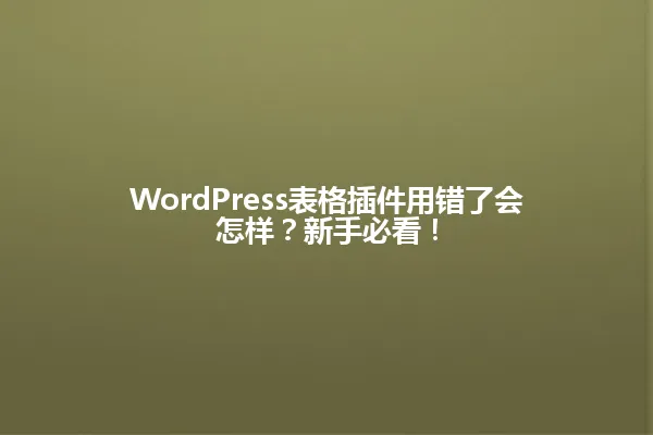 WordPress表格插件用错了会怎样？新手必看！ 一