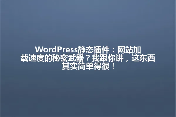 WordPress静态插件:网站加载速度的秘密武器?我跟你讲,这东西其实简单得很! 一