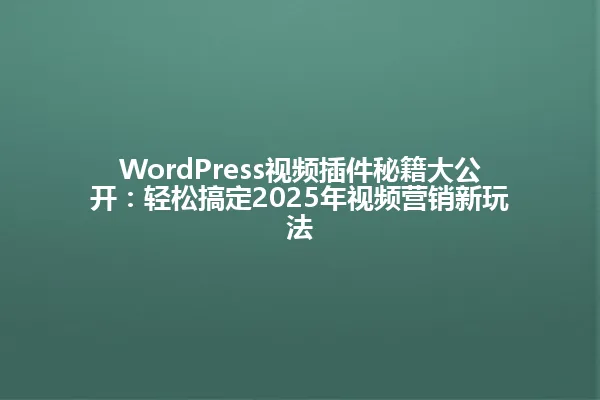 WordPress视频插件秘籍大公开:轻松搞定2025年视频营销新玩法 一