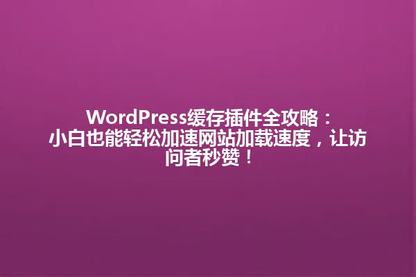 WordPress缓存插件全攻略:小白也能轻松加速网站加载速度,让访问者秒赞! 一