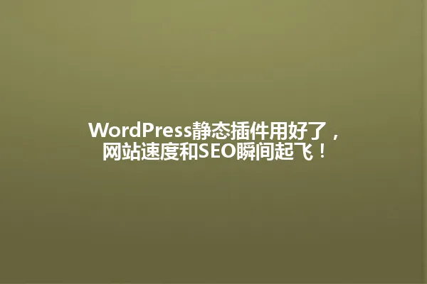 WordPress静态插件用好了,网站速度和SEO瞬间起飞! 一