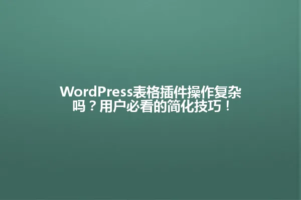 WordPress表格插件操作复杂吗？用户必看的简化技巧！ 一