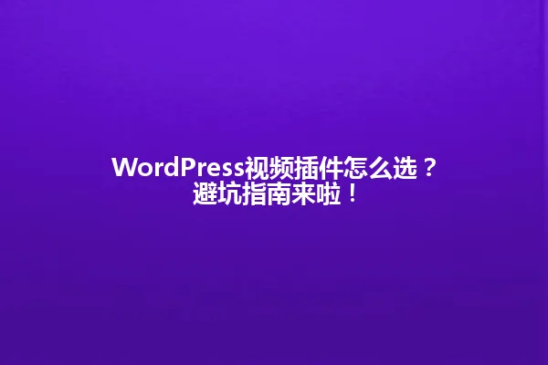 WordPress视频插件怎么选?避坑指南来啦! 一