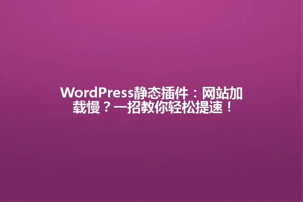 WordPress静态插件:网站加载慢?一招教你轻松提速! 一