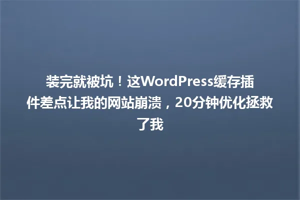 装完就被坑！这WordPress缓存插件差点让我的网站崩溃，20分钟优化拯救了我 一