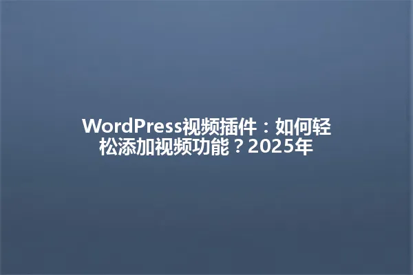 WordPress视频插件:如何轻松添加视频功能?2025年 一