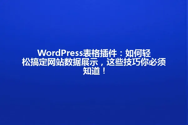 WordPress表格插件:如何轻松搞定网站数据展示,这些技巧你必须知道! 一