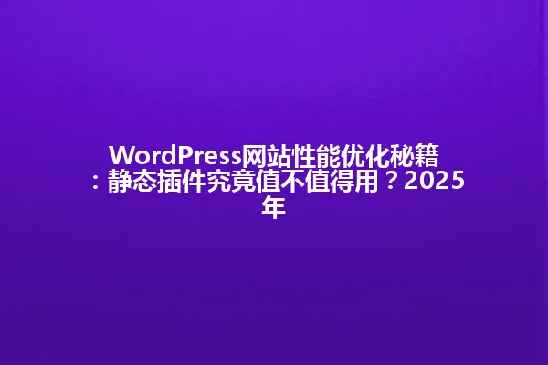 WordPress网站性能优化秘籍:静态插件究竟值不值得用?2025年 一