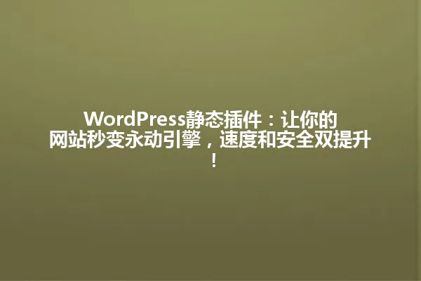 WordPress静态插件：让你的网站秒变永动引擎，速度和安全双提升！ 一
