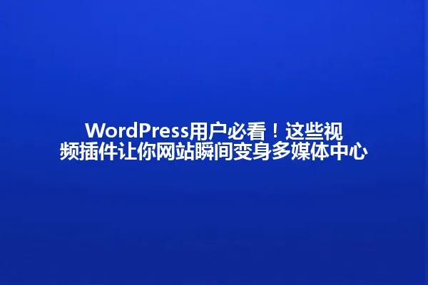 WordPress用户必看!这些视频插件让你网站瞬间变身多媒体中心 一