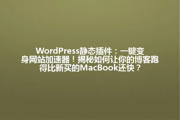 WordPress静态插件:一键变身网站加速器!揭秘如何让你的博客跑得比新买的MacBook还快? 一